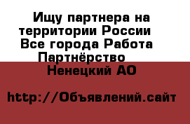 Ищу партнера на территории России  - Все города Работа » Партнёрство   . Ненецкий АО